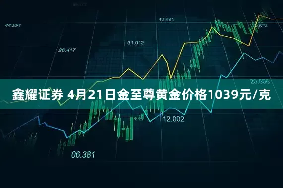 鑫耀证券 4月21日金至尊黄金价格1039元/克