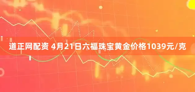 道正网配资 4月21日六福珠宝黄金价格1039元/克
