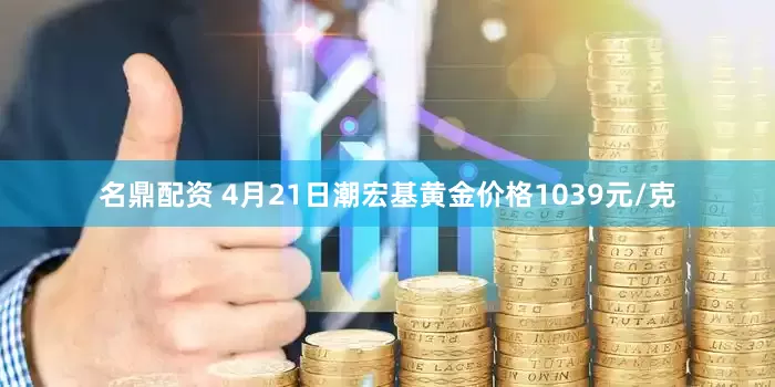 名鼎配资 4月21日潮宏基黄金价格1039元/克