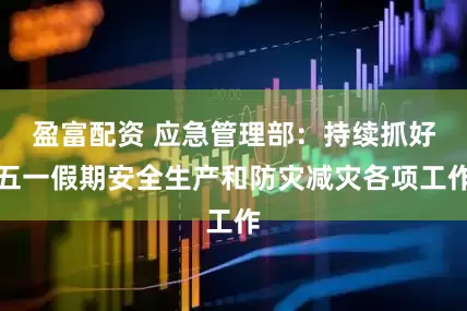 盈富配资 应急管理部：持续抓好五一假期安全生产和防灾减灾各项工作