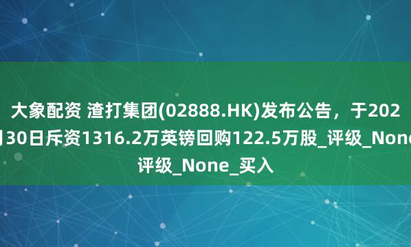 大象配资 渣打集团(02888.HK)发布公告，于2025年4月30日斥资1316.2万英镑回购122.5万股_评级_None_买入