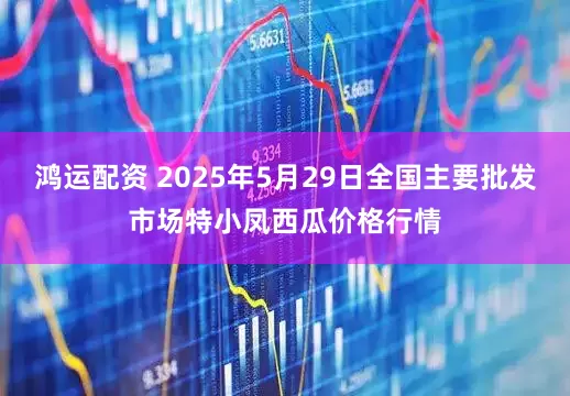 鸿运配资 2025年5月29日全国主要批发市场特小凤西瓜价格行情