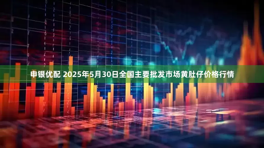 申银优配 2025年5月30日全国主要批发市场黄肚仔价格行情