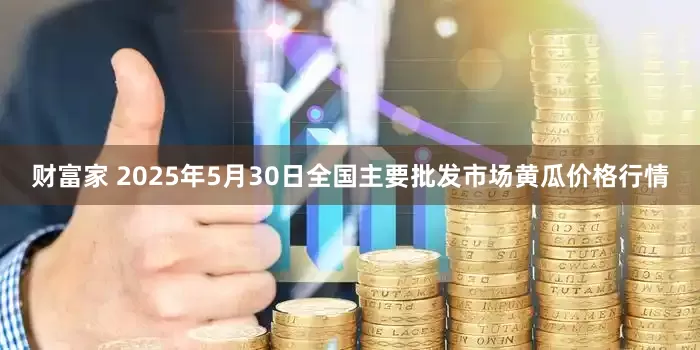 财富家 2025年5月30日全国主要批发市场黄瓜价格行情