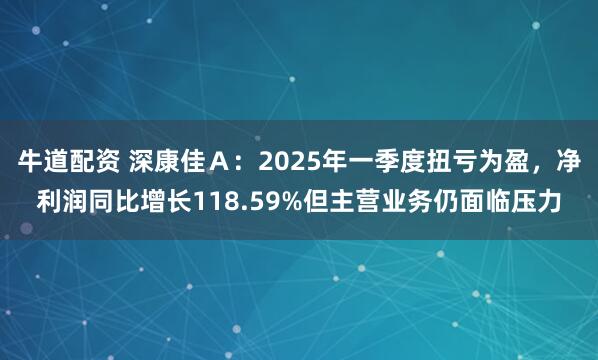 牛道配资 深康佳Ａ：2025年一季度扭亏为盈，净利润同比增长118.59%但主营业务仍面临压力