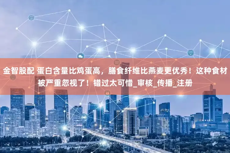 金智股配 蛋白含量比鸡蛋高，膳食纤维比燕麦更优秀！这种食材被严重忽视了！错过太可惜_审核_传播_注册