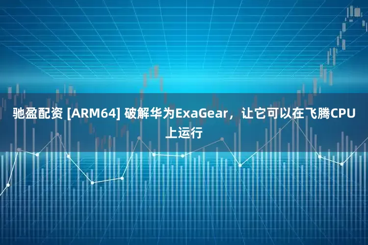 驰盈配资 [ARM64] 破解华为ExaGear，让它可以在飞腾CPU上运行