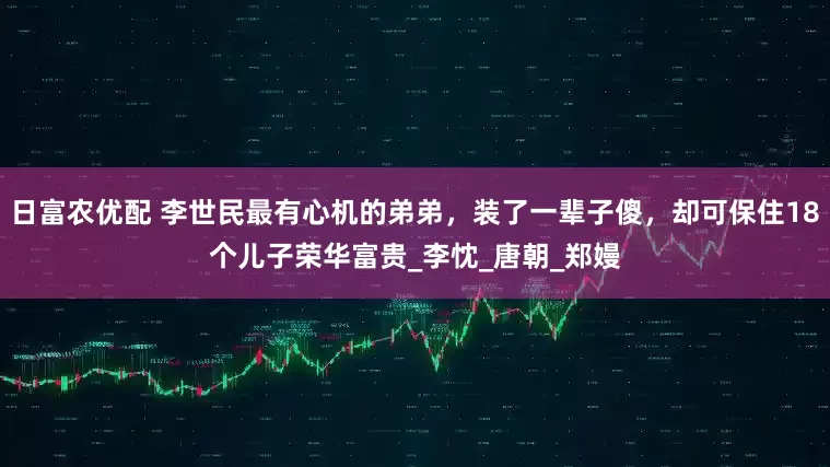 日富农优配 李世民最有心机的弟弟，装了一辈子傻，却可保住18个儿子荣华富贵_李忱_唐朝_郑嫚