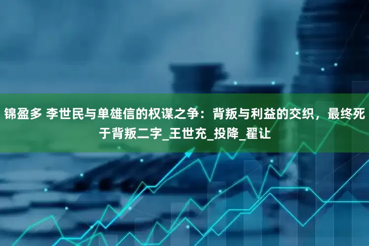锦盈多 李世民与单雄信的权谋之争：背叛与利益的交织，最终死于背叛二字_王世充_投降_翟让
