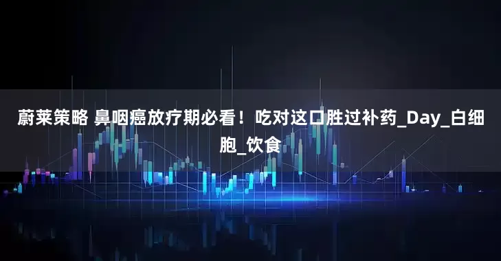 蔚莱策略 鼻咽癌放疗期必看！吃对这口胜过补药_Day_白细胞_饮食