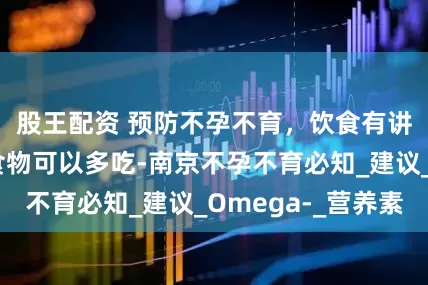 股王配资 预防不孕不育，饮食有讲究！这几类食物可以多吃-南京不孕不育必知_建议_Omega-_营养素