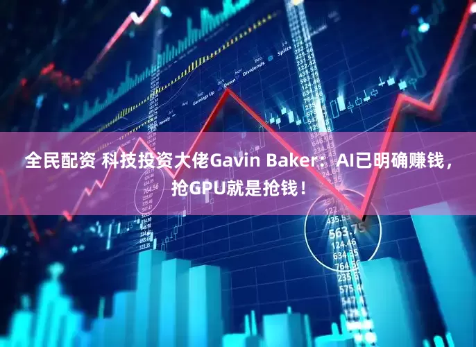 全民配资 科技投资大佬Gavin Baker：AI已明确赚钱，抢GPU就是抢钱！