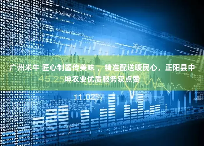 广州米牛 匠心制酱传美味 ，精准配送暖民心，正阳县中坤农业优质服务获点赞