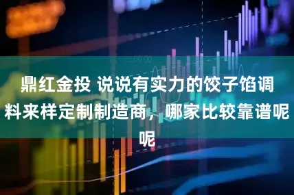 鼎红金投 说说有实力的饺子馅调料来样定制制造商，哪家比较靠谱呢