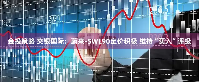 金投策略 交银国际：蔚来-SWL90定价积极 维持“买入”评级