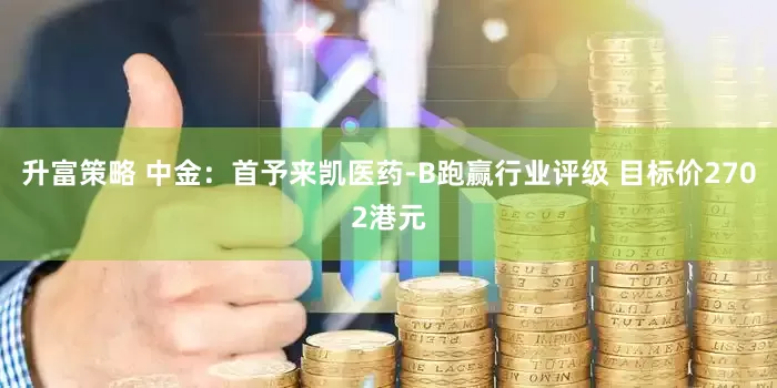 升富策略 中金：首予来凯医药-B跑赢行业评级 目标价2702港元