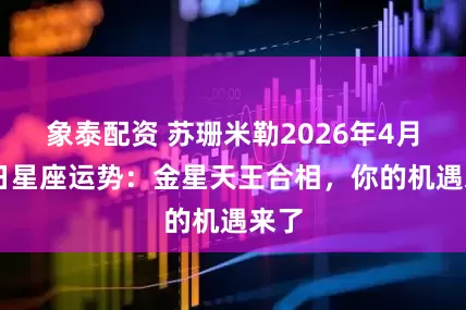 象泰配资 苏珊米勒2026年4月23日星座运势：金星天王合相，你的机遇来了