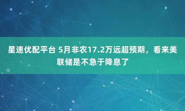 星速优配平台 5月非农17.2万远超预期，看来美联储是不急于降息了