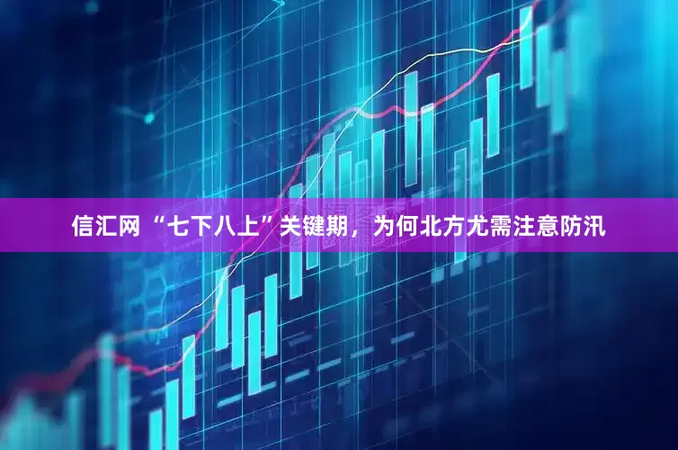 信汇网 “七下八上”关键期，为何北方尤需注意防汛