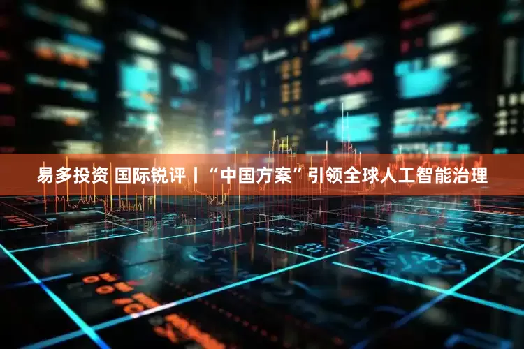 易多投资 国际锐评丨“中国方案”引领全球人工智能治理
