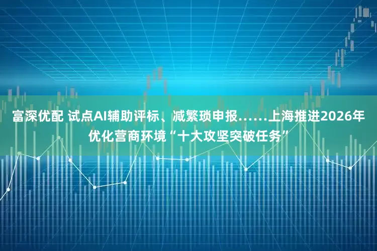 富深优配 试点AI辅助评标、减繁琐申报……上海推进2026年优化营商环境“十大攻坚突破任务”